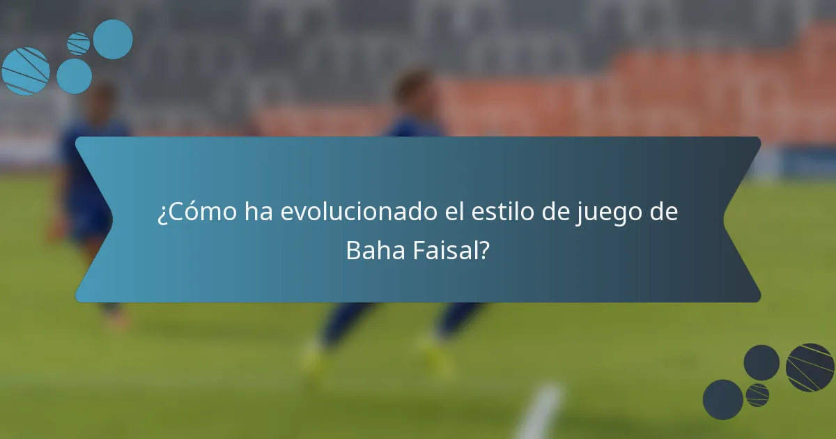¿Cómo ha evolucionado el estilo de juego de Baha Faisal?