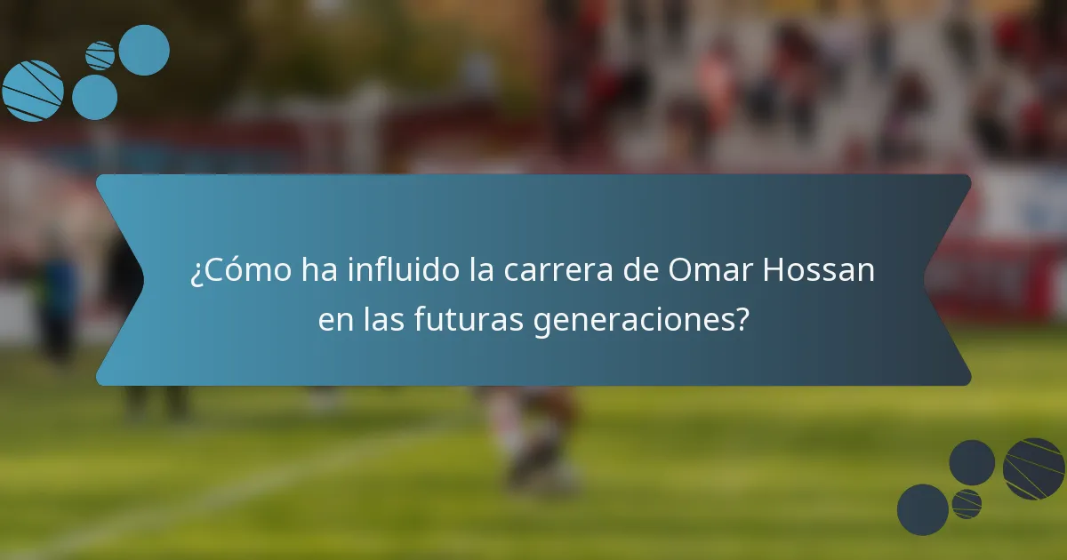 ¿Cómo ha influido la carrera de Omar Hossan en las futuras generaciones?