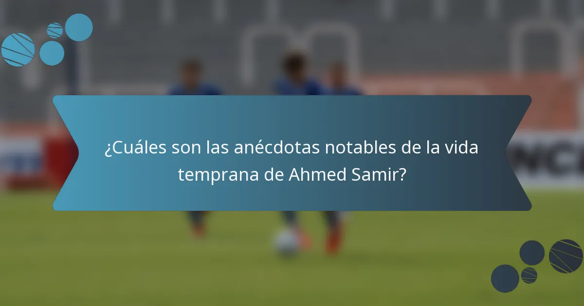 ¿Cuáles son las anécdotas notables de la vida temprana de Ahmed Samir?