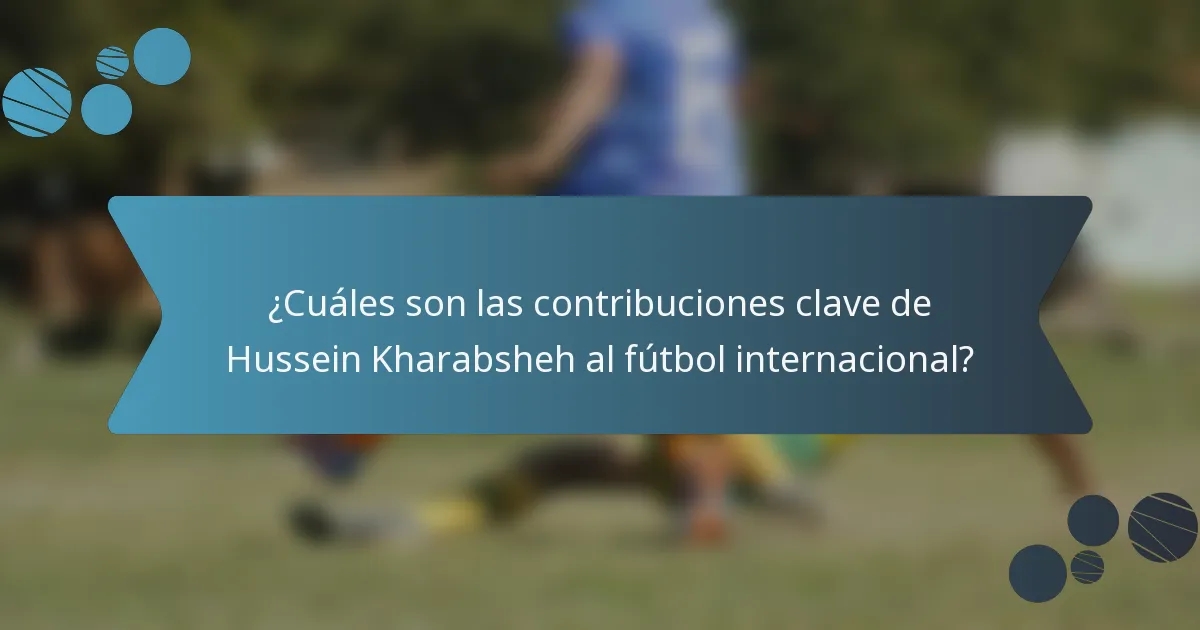 ¿Cuáles son las contribuciones clave de Hussein Kharabsheh al fútbol internacional?