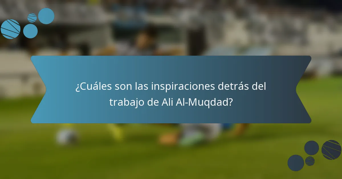 ¿Cuáles son las inspiraciones detrás del trabajo de Ali Al-Muqdad?