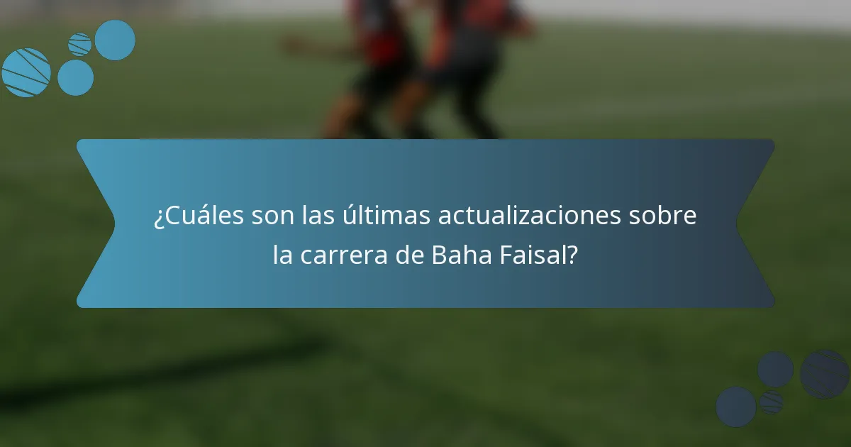 ¿Cuáles son las últimas actualizaciones sobre la carrera de Baha Faisal?