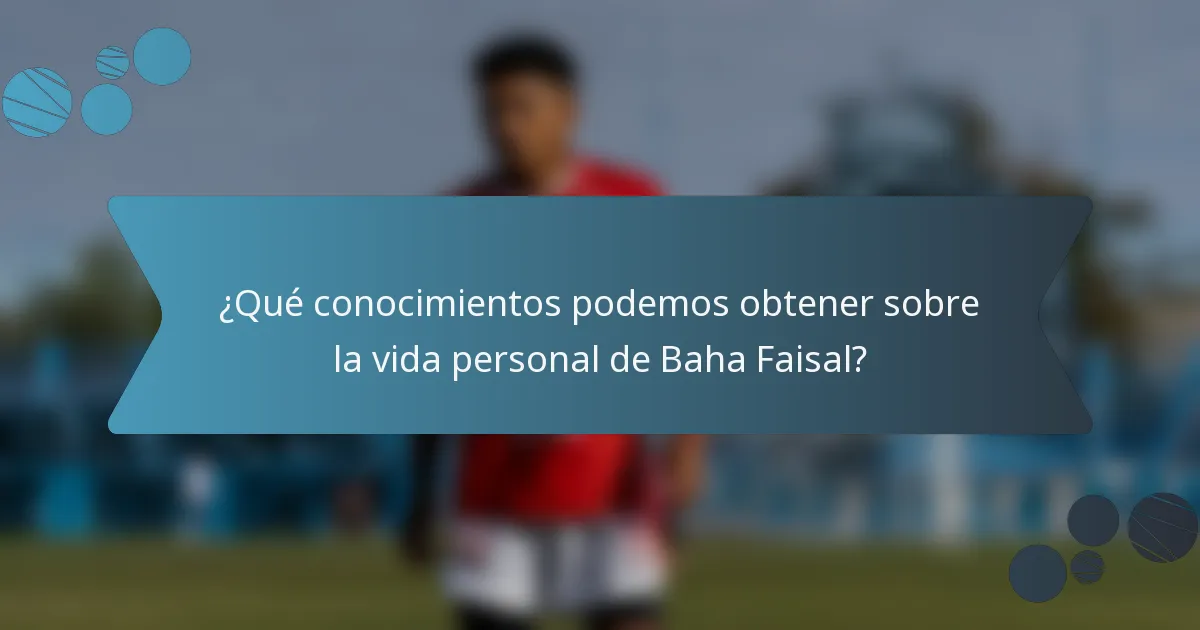 ¿Qué conocimientos podemos obtener sobre la vida personal de Baha Faisal?