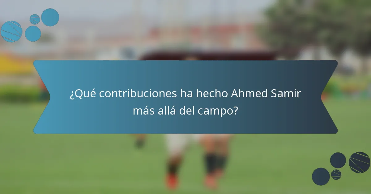 ¿Qué contribuciones ha hecho Ahmed Samir más allá del campo?