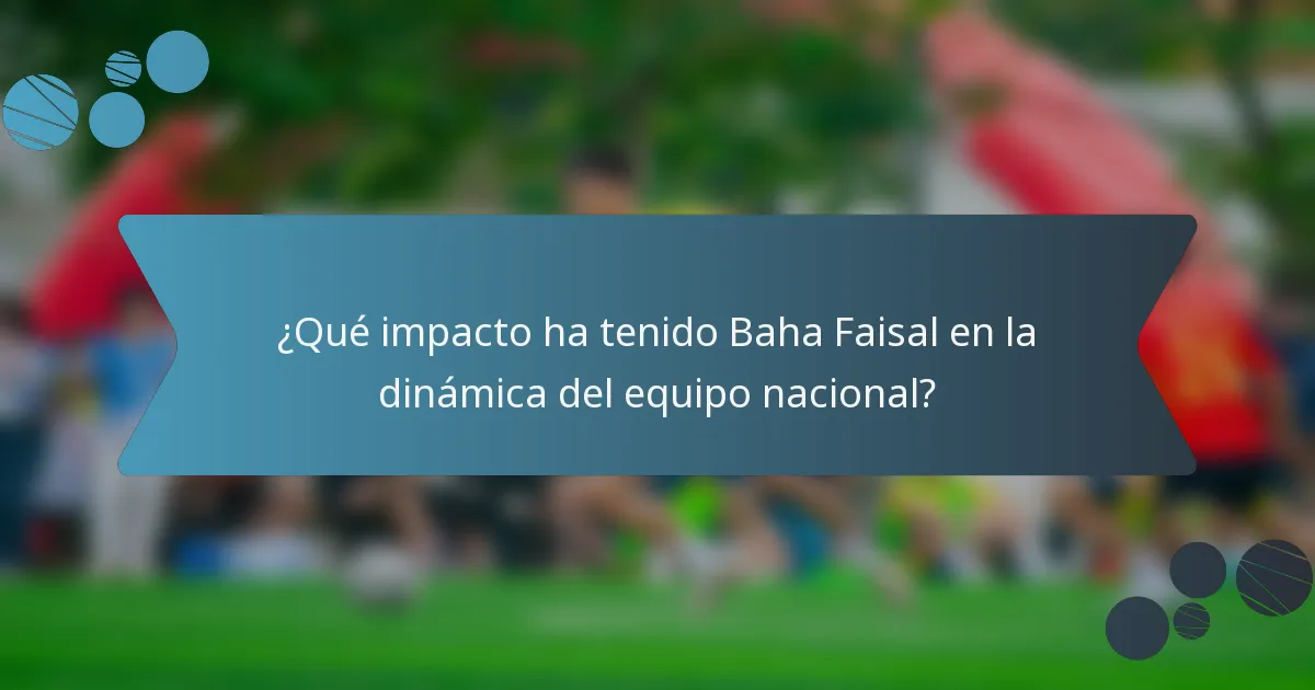 ¿Qué impacto ha tenido Baha Faisal en la dinámica del equipo nacional?