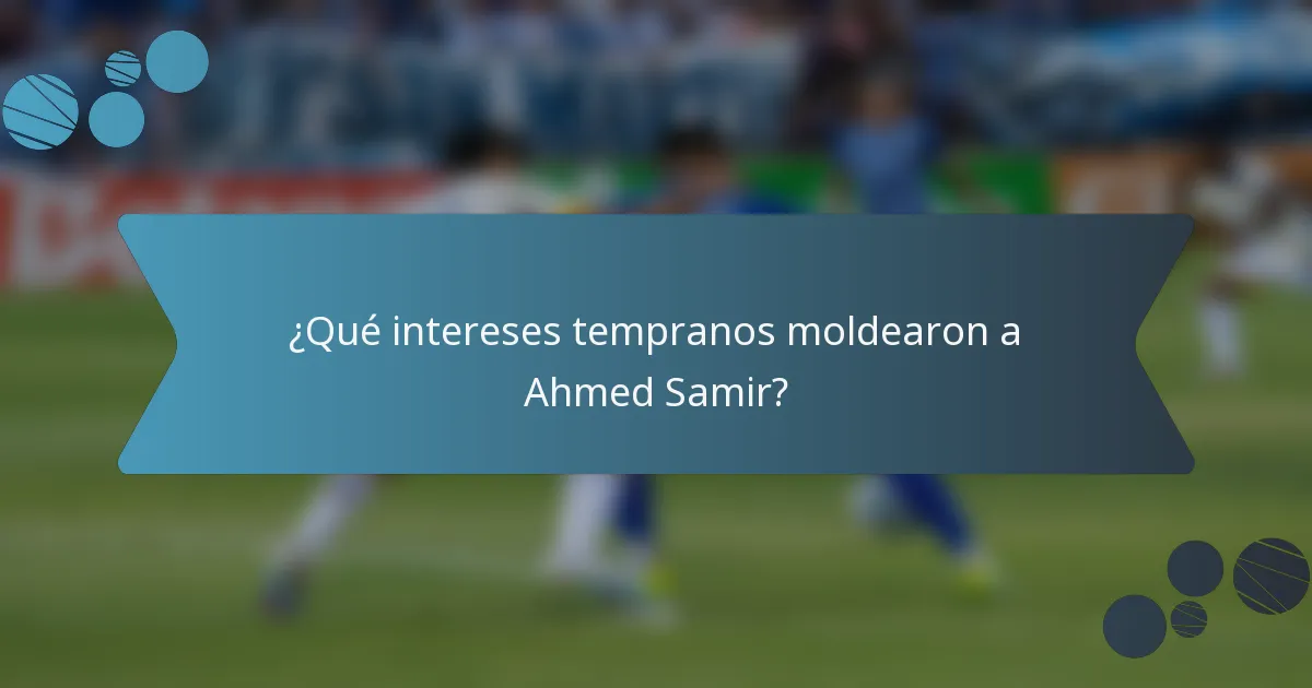 ¿Qué intereses tempranos moldearon a Ahmed Samir?