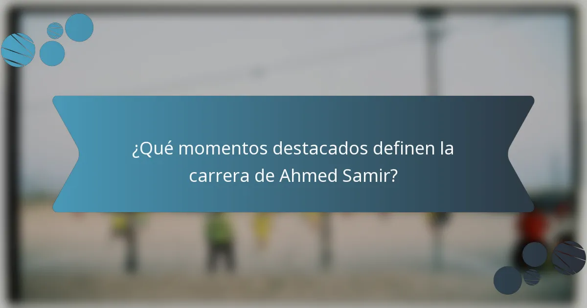 ¿Qué momentos destacados definen la carrera de Ahmed Samir?