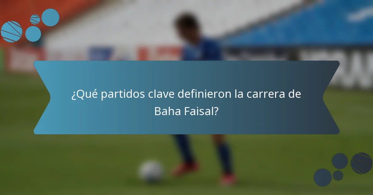 ¿Qué partidos clave definieron la carrera de Baha Faisal?
