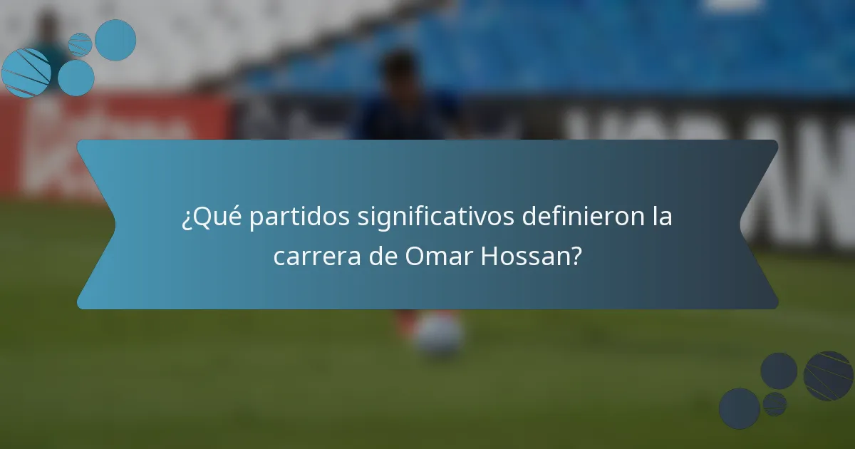 ¿Qué partidos significativos definieron la carrera de Omar Hossan?